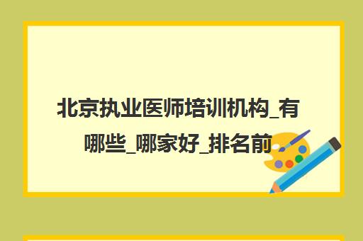 北京执业医师培训机构_有哪些_哪家好_排名前十推荐