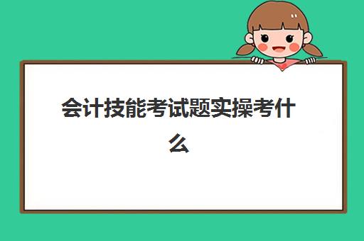 会计技能考试题实操考什么(会计技能抽查题目答案)