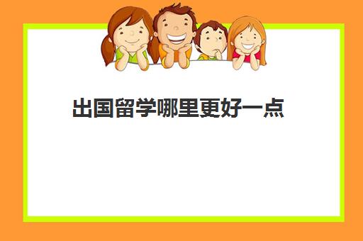 出国留学哪里更好一点(留学最便宜的地方)