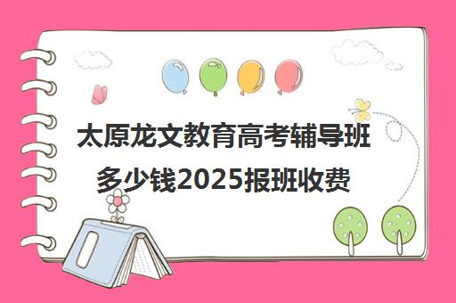 太原龙文教育高考辅导班多少钱2025报班收费标准一览（太原艺考文化课集训学校哪里