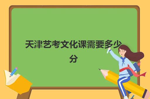 天津艺考文化课需要多少分(天津美术生艺考多少分可以上一本)