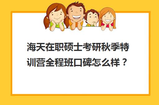 海天在职硕士考研秋季特训营全程班口碑怎么样？（考研集训营有用吗）