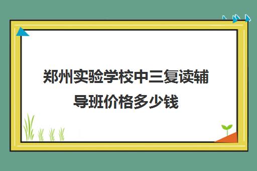 郑州实验学校中三复读辅导班价格多少钱(中考复读学校学费一般标准)