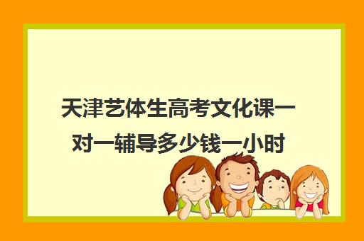 天津艺体生高考文化课一对一辅导多少钱一小时(天津最大艺考培训机构)