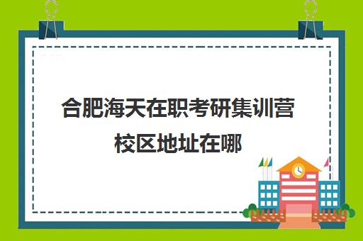 合肥海天在职考研集训营校区地址在哪（安徽建筑大学在职研究生招生简章）