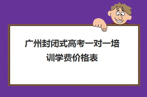 广州封闭式高考一对一培训学费价格表(广州高考复读学校排名及费用)