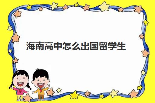 海南高中怎么出国留学生(高中生如何去国外留学)