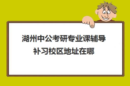 湖州中公考研专业课辅导补习校区地址在哪