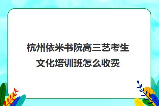 杭州依米书院高三艺考生文化培训班怎么收费(杭州艺考培训机构排名榜)