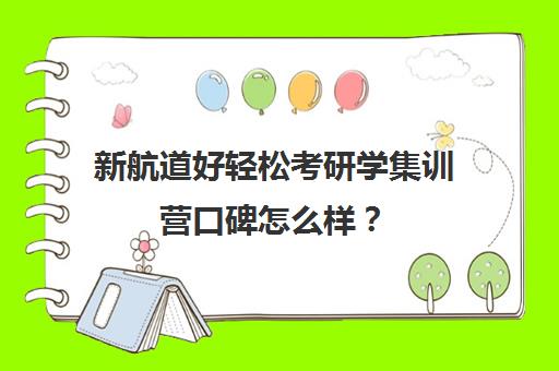 新航道好轻松考研学集训营口碑怎么样？（学为贵好还是新航道好）