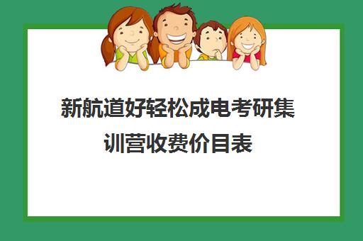 新航道好轻松成电考研集训营收费价目表（新东方和新航道哪个好区别是什么）