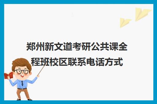 郑州新文道考研公共课全程班校区联系电话方式（新文道考研报班价格一览表）