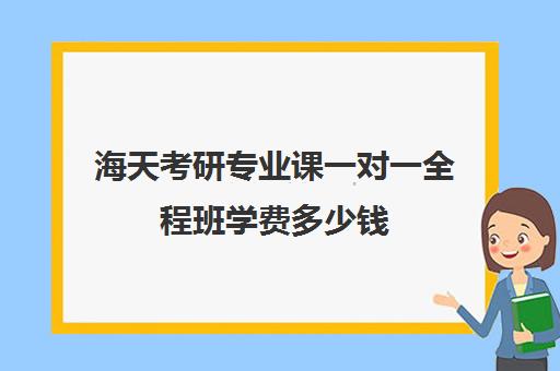 海天考研专业课一对一全程班学费多少钱（考研专业课一对一多少钱）