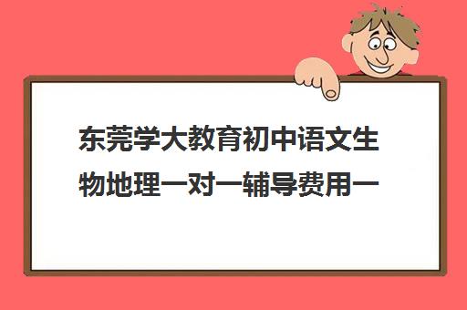 东莞学大教育初中语文生物地理一对一辅导费用一般多少钱（初中数学补课一对一多少钱一