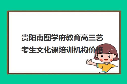 贵阳南图学府教育高三艺考生文化课培训机构价格多少钱(艺考最容易过的专业)