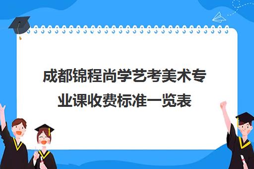 成都锦程尚学艺考美术专业课收费标准一览表(成都最好的艺考培训学校)