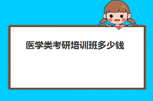 医学类考研培训班多少钱(医学考研培训机构排名前十)