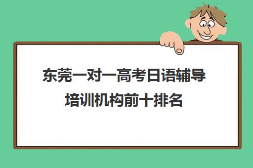 东莞一对一高考日语辅导培训机构前十排名(日语培训高考班学费多少钱一年)