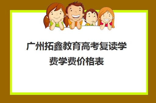 广州拓鑫教育高考复读学费学费价格表(广东有哪些高三复读学校)