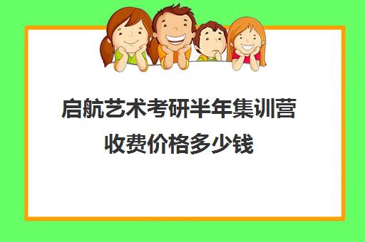 启航艺术考研半年集训营收费价格多少钱（考研线上报班大概多少钱）