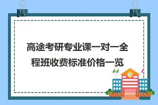 高途考研专业课一对一全程班收费标准价格一览（研途考研报班价格一览表）