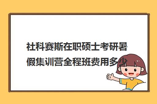 社科赛斯在职硕士考研暑假集训营全程班费用多少钱（社科赛斯考研班价格）