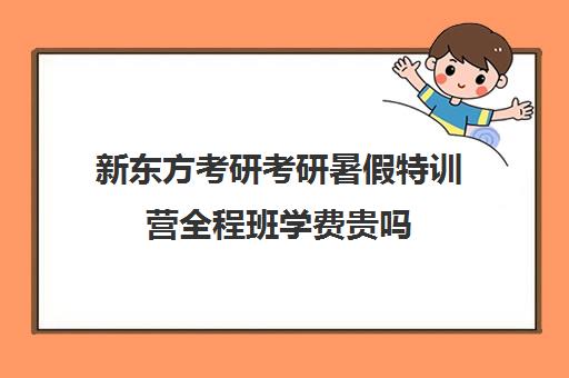 新东方考研考研暑假特训营全程班学费贵吗（新东方考研班收费标准）