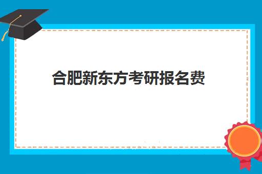 合肥新东方考研报名费(合肥考研培训机构哪个比较好)