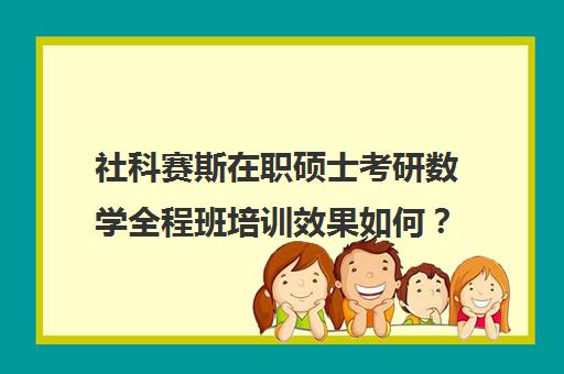 社科赛斯在职硕士考研数学全程班培训效果如何？靠谱吗（社会学非全日制研究生）