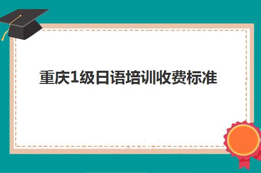 重庆1级日语培训收费标准(学日语多少钱学费一年)