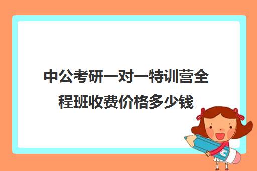 中公考研一对一特训营全程班收费价格多少钱（中公培训班价格表一年）