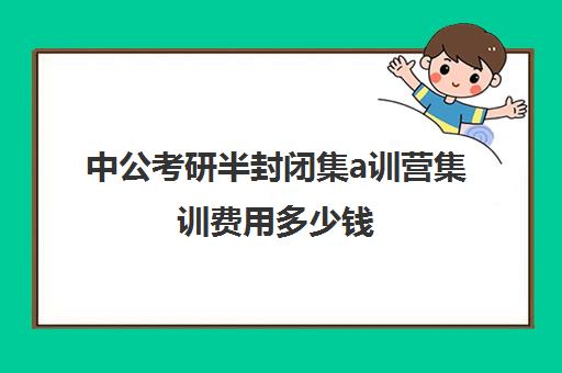 中公考研半封闭集a训营集训费用多少钱（中公考公培训班价格表）