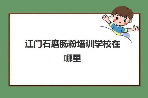 江门石磨肠粉培训学校在哪里(正宗的广东肠粉在哪里培训)