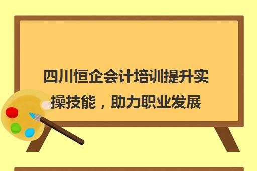 四川恒企会计培训提升实操技能，助力职业发展