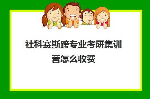 社科赛斯跨专业考研集训营怎么收费（北京社科赛斯mba怎么样）