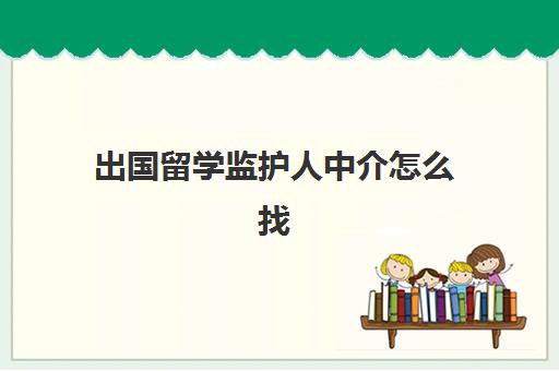 出国留学监护人中介怎么找(留学可以不找中介吗)