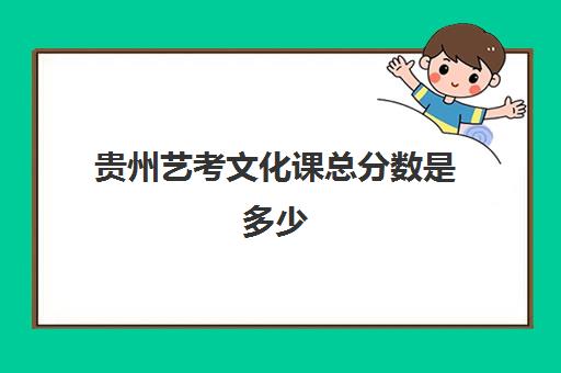 贵州艺考文化课总分数是多少(艺体生文化成绩录取分数线)