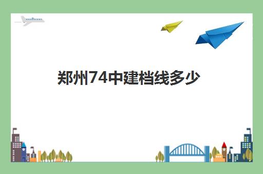 郑州74中建档线多少(2025年郑州中考建档线分数)