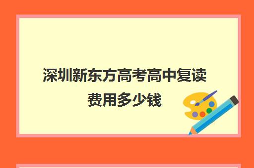 深圳新东方高考高中复读费用多少钱(高三复读收费标准)