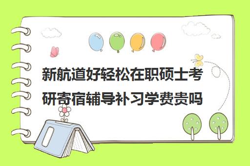 新航道好轻松在职硕士考研寄宿辅导补习学费贵吗