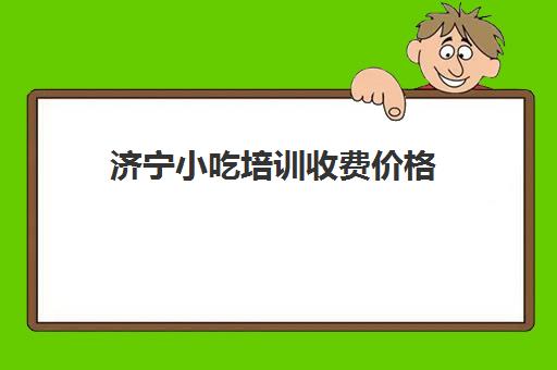 济宁小吃培训收费价格(济宁孙大妈小吃培训学校)