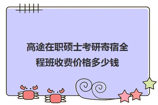 高途在职硕士考研寄宿全程班收费价格多少钱（高途考研怎么样,靠谱吗）