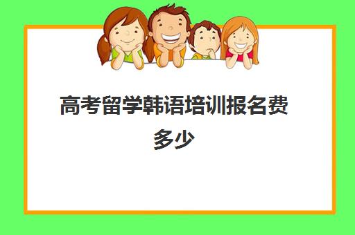 高考留学韩语培训报名费多少(学韩语的机构培训学校)