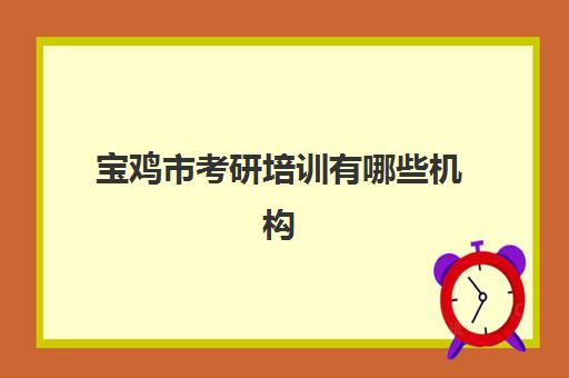 宝鸡市考研培训有哪些机构(西安考研机构哪个靠谱)