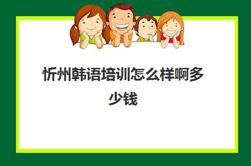 忻州韩语培训怎么样啊多少钱(学韩语有必要报班吗)