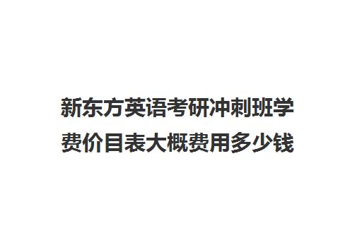 新东方英语考研冲刺班学费价目表大概费用多少钱(新东方考研一对一多少钱)