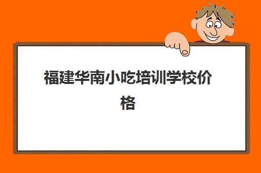 福建华南小吃培训学校价格(泉州华南职业技术学校)