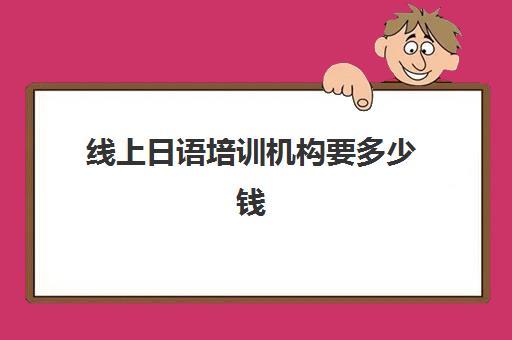 线上日语培训机构要多少钱(日语线上机构哪个好)