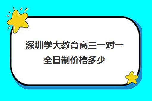 深圳学大教育高三一对一全日制价格多少(深圳高中补课一对一价格)