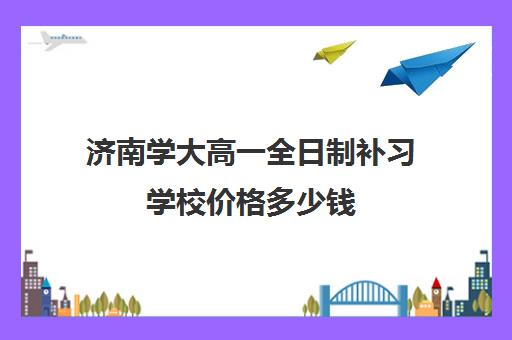 济南学大高一全日制补习学校价格多少钱